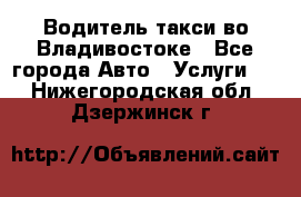 Водитель такси во Владивостоке - Все города Авто » Услуги   . Нижегородская обл.,Дзержинск г.